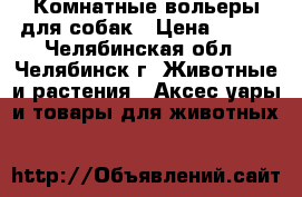 Комнатные вольеры для собак › Цена ­ 500 - Челябинская обл., Челябинск г. Животные и растения » Аксесcуары и товары для животных   